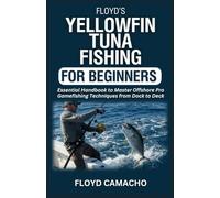 Floyd’s Yellowfin Tuna Fishing for Beginners: Essential Handbook to Master Offshore Pro Gamefishing Techniques from Dock to Deck