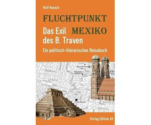 Fluchtpunkt Mexiko: Das Exil des B. Traven: Ein politisch-literarisches Reisebuch