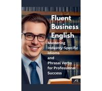 Fluent Business English: Mastering Industry-Specific Idioms And Phrasal Verbs For Professional Success