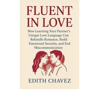 FLUENT IN LOVE: How Learning Your Partner’s Unique Love Language Can Rekindle Romance, Build Emotional Security, and End Miscommunication