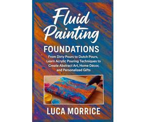 Fluid Painting Foundations: From Dirty Pours to Dutch Pours, Learn Acrylic Pouring Techniques to Create Abstract Art, Home Décor, and Personalized Gifts