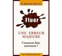Fluor Erreur médicale majeure - Comment faire autrement ? Bernard Montain (Auteur)