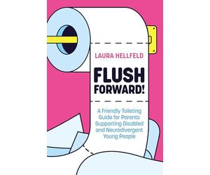 Flush Forward!: A Friendly Toileting Guide for Parents Supporting Disabled and Neurodivergent Young People