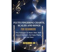 FLUTE FINGERING CHARTS, SCALES AND SONGS FOR BEGINNERS: Easy Techniques To Master Notes, Build Musical Confidence, And Enjoy Playing Your First Tunes