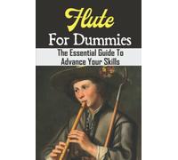Flute For Dummies: The Essential Guide To Advance Your Skills