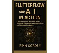 FLUTTERFLOW and AI IN ACTION: A HANDS-ON GUIDE TO BUILDING SMART, AUTOMATED APPS WITH LOW-CODE WORKFLOWS AND GENERATIVE INTELLIGENCE