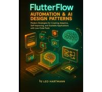 FlutterFlow Automation & AI Design Patterns: Modern Strategies for Creating Adaptive, Self-Improving, and Scalable Applications with Low-Code Tools