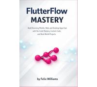 FlutterFlow mastery: Build Stunning Mobile, Web, and Desktop Apps Fast with No-Code Mastery, Custom Code, and Real-World Projects