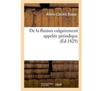 Fluxion vulgairement appelée périodique. Recherches historiques, physiologiques et thérapeutiques Alexis-Casimir Dupuy (Auteur)