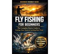 Fly Fishing for Beginners: A Simple Step-by-Step Guide to Casting, Gear, Flies, and Catching Your First Fish with Confidence