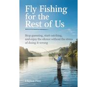Fly Fishing for the Rest of Us: Stop Guessing, Start Catching, and enjoy the silence without the stress of 'doing it wrong'
