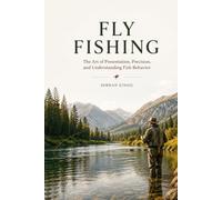 FLY FISHING: Mastering Techniques, Flies, Casting, and the Connection Between Angler and Water