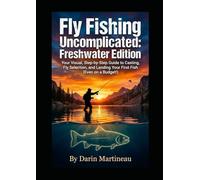 Fly Fishing Uncomplicated: Freshwater Edition: Your Visual, Step-by-Step Guide to Casting, Fly Selection, and Landing Your First Fish (Even on a Budget!)