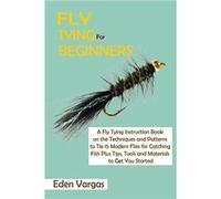 Fly Tying for Beginners A Fly Tying Instruction Book on the Techniques and Patterns to Tie 15 Modern Flies for Catching Fish Plus Tips Tools and Materials Eden VargasEden Vargas (Auteur)
