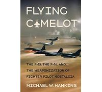 Flying Camelot: The F-15, the F-16, and the Weaponization of Fighter Pilot Nostalgia