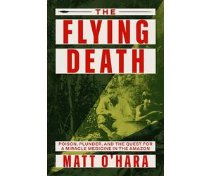 Flying Death: Poison, Plunder, and the Quest for a Miracle Medicine in the Amazon