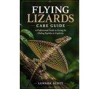 FLYING LIZARDS CARE GUIDE: A Professional Guide to Caring for Gliding Reptiles in Captivity