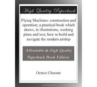 Flying Machines: construction and operation; a practical book which shows, in illustrations, working plans and text, how to build and navigate the modern airship