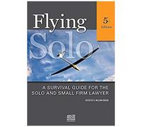 Flying Solo, Fifth Edition: A Survival Guide For The Solo And Small Firm Lawyer
