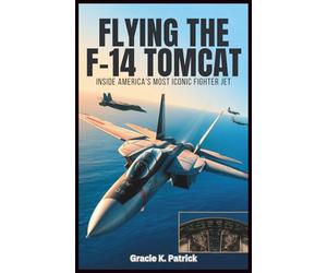 Flying the F-14 Tomcat: Inside America’s Most Iconic Fighter Jet: A Complete Reference to Systems, Weapons, Flight Operations, and the Life of a Naval Fighter Pilot