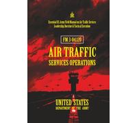 FM 3-04.120 Air Traffic Services Operations: [Annotated] Essential U.S. Army Field Manual on Air Traffic Services Leadership, Doctrine & Tactical Execution