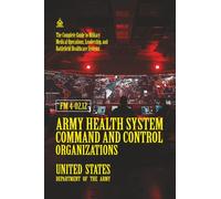FM 4-02.12 Army Health System Command and Control Organizations: [Annotated] Military Medical Operations, Leadership, and Battlefield Healthcare Systems