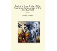 Foch the Man: A Life of the Supreme Commander of the Allied Armies