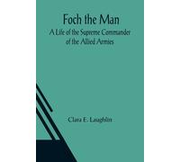 Foch The Man A Life Of The Supreme Commander Of The Allied Armies
