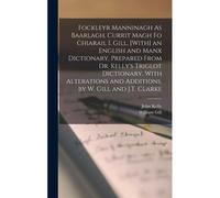 Fockleyr Manninagh As Baarlagh, Currit Magh Fo Chiarail I. Gill. [With] An English And Manx Dictionary, Prepared From Dr. Kelly's Triglot Dictionary, With Alterations And Additions, By W. Gill And J.T