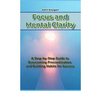 Focus and Mental Clarity: A Step-by-Step Guide to Overcoming Procrastination and Building Habits for Success