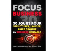 FOCUS BUSINESS : Programme de 30 Jours pour Structurer, Lancer et Faire Croître un Business Rentable: Transformez votre vision en actions concrètes et ... efficacité - 30 jours pour passer à l’action