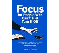 Focus for People Who Can't Just Turn It Off: Six Reasons You Reach for Your Phone and a Four-Week Plan to Get Your Attention Back
