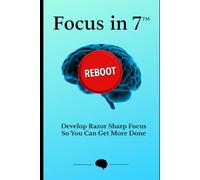 Focus in 7: Develop Razor Sharp Focus So You Can Get More Done