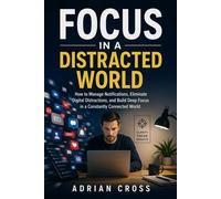 Focus in a Distracted World : How to Manage Notifications, Eliminate Digital Distractions, and Build Deep Focus in a Constantly Connected World - Adrian Cross - Adrian Cross - ebook (ePub) - Livre