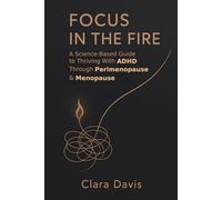 Focus in the Fire: A Science-Based Guide to Thriving With ADHD Through Perimenopause & Menopause