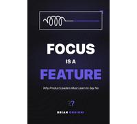 Focus Is a Feature: Why Product Leaders Must Learn to Say No