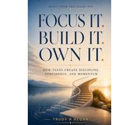 Focus it. Build it. Own it.: How Teens Create Discipline, Confidence, and Momentum