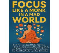 Focus Like a Monk in a Mad World: Break Social Media Addiction, Master Deep Work, and Build a Laser-Focused Mindset in a Noisy World