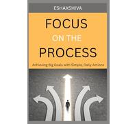 Focus on The Process: Achieving Big Goals with Simple, Daily Actions