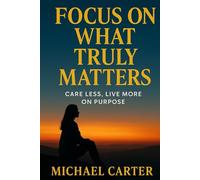 Focus On What Truly Matters: Care Less, Live More on Purpose