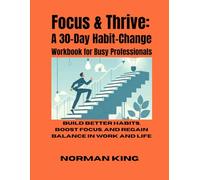 Focus & Thrive: A 30-Day Habit-Change Workbook for Busy Professionals: Build Better Habits, Boost Focus, and Regain Balance in Work and Life