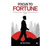 FOCUS TO FORTUNE: The New Science of Attention, Energy and Earning Power