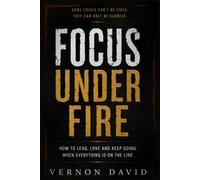 Focus Under Fire: How to Lead, Love and Keep Going When Everything Is on the Line