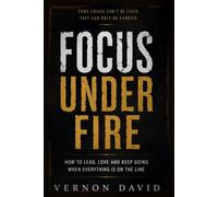 Focus Under Fire: How to Lead, Love and Keep Going When Everything Is on the Line