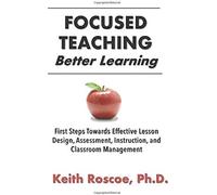 Focused Teaching: Better Learning: First Steps Towards Effective Lesson Design, Assessment, Instruction, And Classroom Management