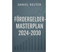 Fördergelder-Masterplan 2024-2030: Millionen für Ihr Unternehmen: Zuschüsse und Programme systematisch finden, Anträge schreiben, Budgetierung und Nachweise planen, Compliance sichern, 12-Wochen-Plan