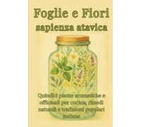 Foglie e Fiori sapienza atavica: Quindici piante aromatiche e officinali per cucina, rimedi naturali e tradizioni popolari italiane