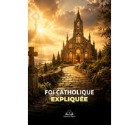 Foi catholique expliquée: Comprendre le catholicisme, les sacrements et la tradition apostolique pour marcher vers le Christ