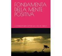 FONDAMENTA DELLA MENTE POSITIVA: COSTRUIRE PENSIERI FORTI PER UNA VITA PIU' SERENA