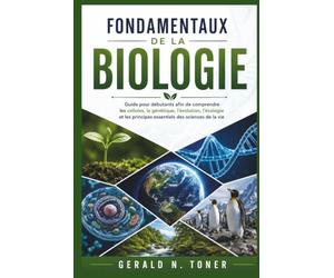 FONDAMENTAUX DE LA BIOLOGIE: Guide pour débutants afin de comprendre les cellules, la génétique, l'évolution, l'écologie et les principes essentiels des sciences de la vie